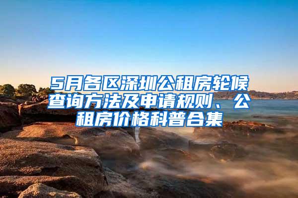 5月各区深圳公租房轮候查询方法及申请规则、公租房价格科普合集