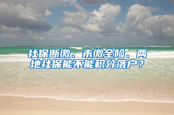 社保断缴、未缴全险、两地社保能不能积分落户？