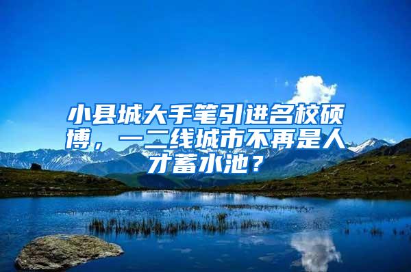 小县城大手笔引进名校硕博，一二线城市不再是人才蓄水池？