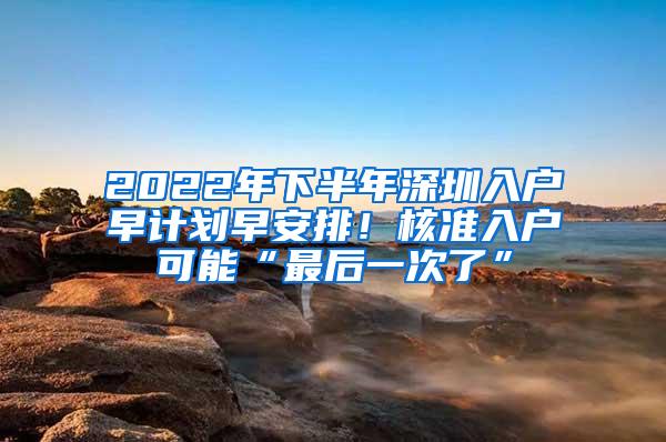 2022年下半年深圳入户早计划早安排！核准入户可能“最后一次了”