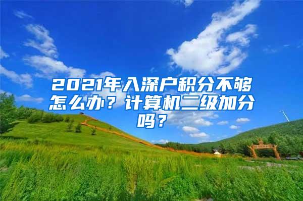 2021年入深户积分不够怎么办？计算机二级加分吗？