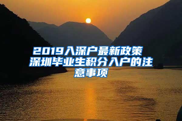 2019入深户最新政策 深圳毕业生积分入户的注意事项