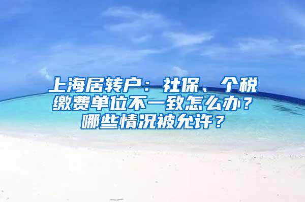 上海居转户：社保、个税缴费单位不一致怎么办？哪些情况被允许？