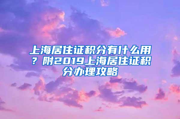 上海居住证积分有什么用？附2019上海居住证积分办理攻略