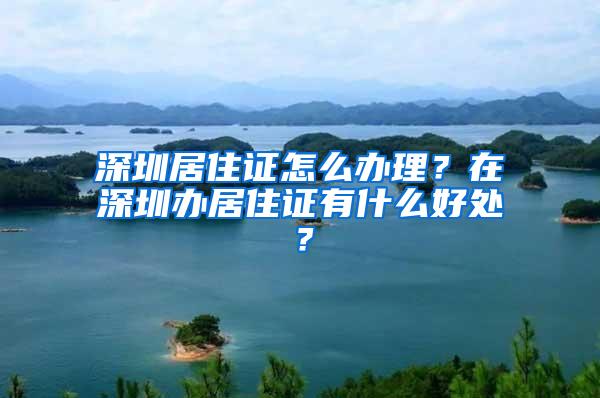 深圳居住证怎么办理？在深圳办居住证有什么好处？