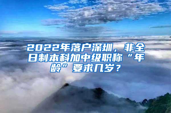 2022年落户深圳，非全日制本科加中级职称“年龄”要求几岁？