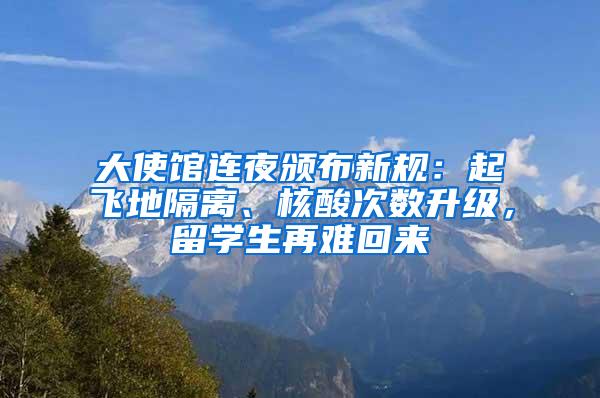 大使馆连夜颁布新规：起飞地隔离、核酸次数升级，留学生再难回来