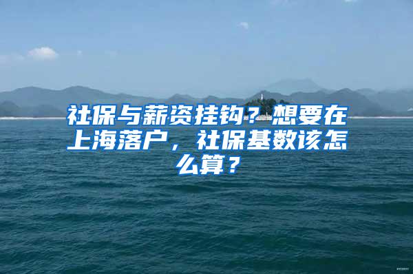 社保与薪资挂钩？想要在上海落户，社保基数该怎么算？