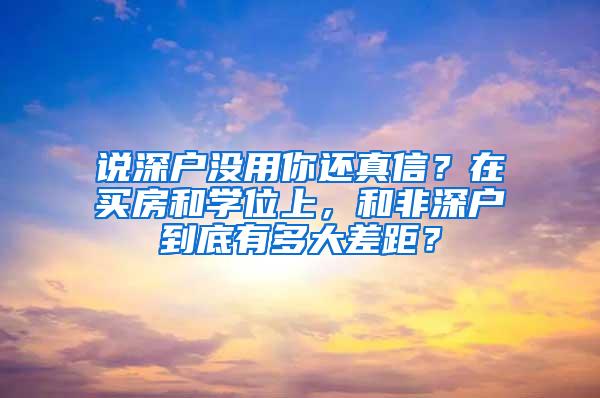 说深户没用你还真信？在买房和学位上，和非深户到底有多大差距？