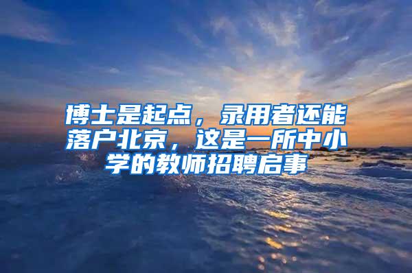 博士是起点，录用者还能落户北京，这是一所中小学的教师招聘启事