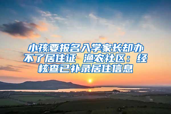 小孩要报名入学家长却办不了居住证 渔农社区：经核查已补录居住信息