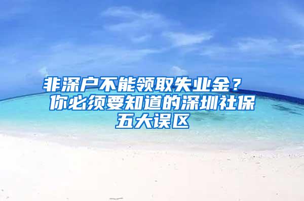 非深户不能领取失业金？ 你必须要知道的深圳社保五大误区