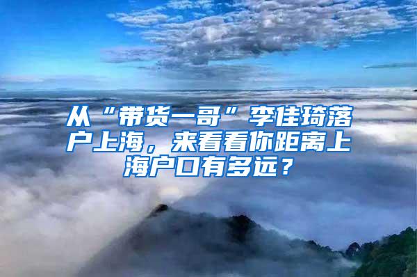 从“带货一哥”李佳琦落户上海，来看看你距离上海户口有多远？