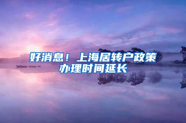 好消息！上海居转户政策办理时间延长