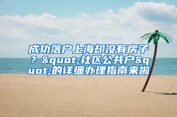 成功落户上海却没有房子？"社区公共户"的详细办理指南来啦