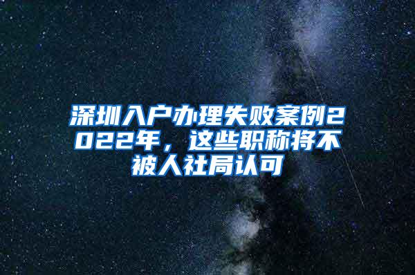 深圳入户办理失败案例2022年，这些职称将不被人社局认可