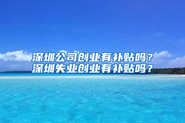 深圳公司创业有补贴吗？深圳失业创业有补贴吗？