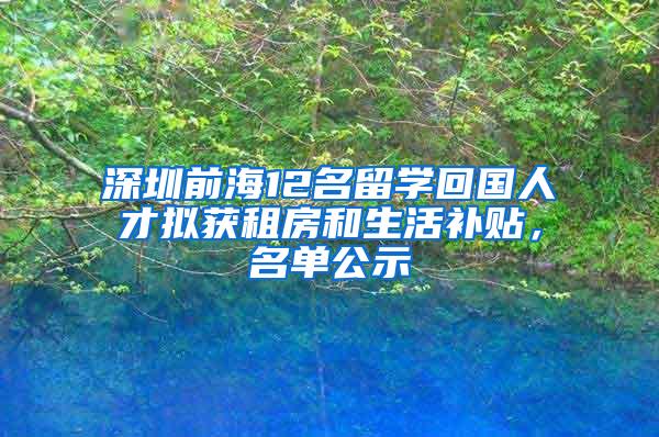 深圳前海12名留学回国人才拟获租房和生活补贴，名单公示