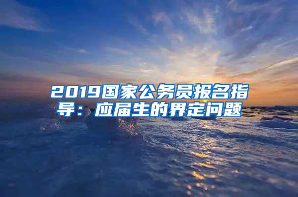 2019国家公务员报名指导：应届生的界定问题