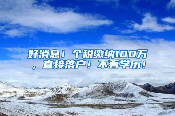 好消息！个税缴纳100万，直接落户！不看学历！