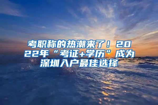 考职称的热潮来了！2022年“考证+学历”成为深圳入户最佳选择