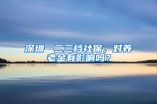 深圳一二三档社保，对养老金有影响吗？