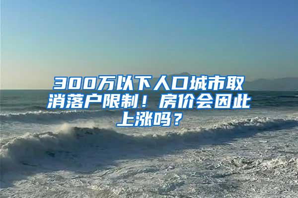 300万以下人口城市取消落户限制！房价会因此上涨吗？