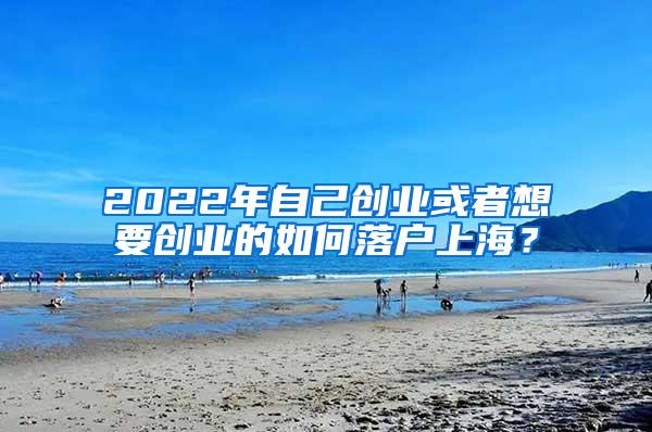 2022年自己创业或者想要创业的如何落户上海？