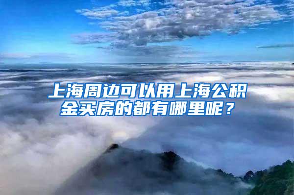 上海周边可以用上海公积金买房的都有哪里呢？