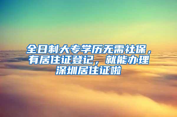 全日制大专学历无需社保，有居住证登记，就能办理深圳居住证啦