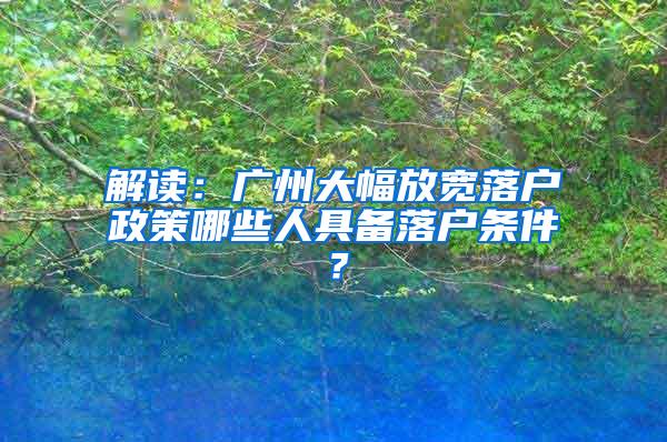 解读：广州大幅放宽落户政策哪些人具备落户条件？