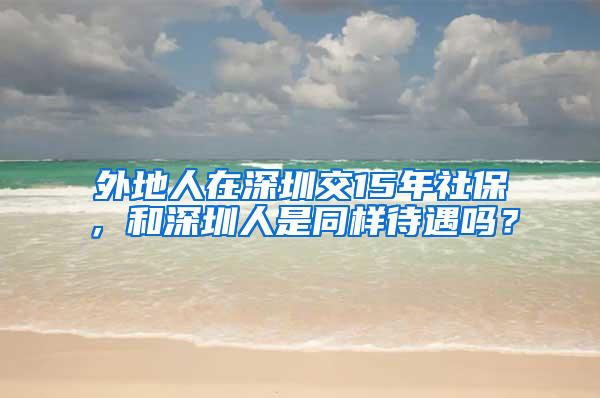 外地人在深圳交15年社保，和深圳人是同样待遇吗？