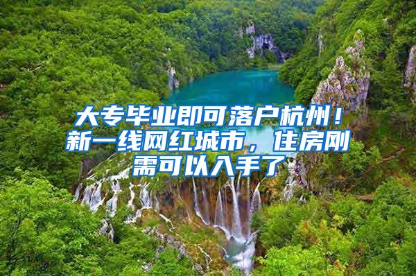 大专毕业即可落户杭州！新一线网红城市，住房刚需可以入手了