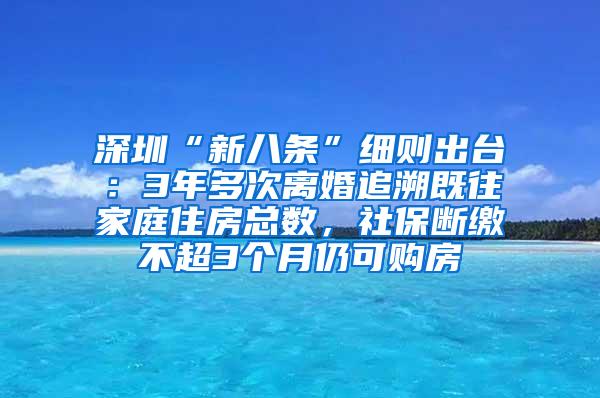 深圳“新八条”细则出台：3年多次离婚追溯既往家庭住房总数，社保断缴不超3个月仍可购房