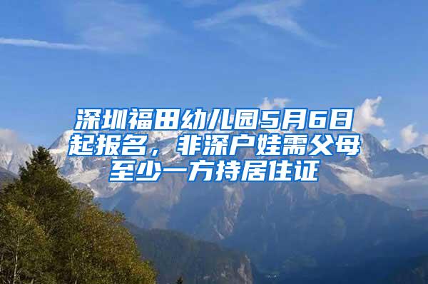 深圳福田幼儿园5月6日起报名，非深户娃需父母至少一方持居住证