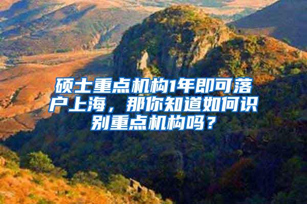 硕士重点机构1年即可落户上海，那你知道如何识别重点机构吗？