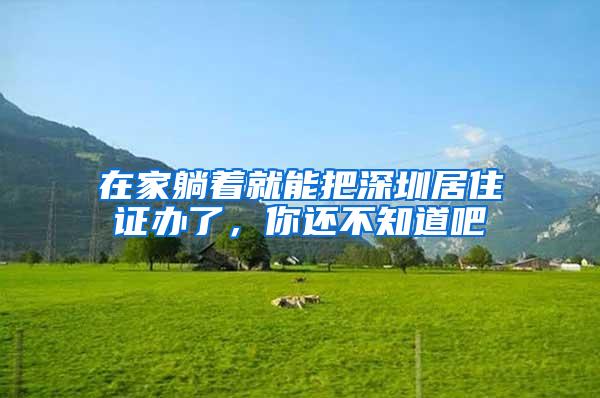 在家躺着就能把深圳居住证办了，你还不知道吧