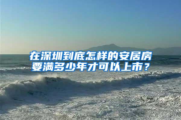 在深圳到底怎样的安居房要满多少年才可以上市？