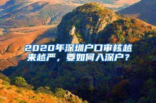 2020年深圳户口审核越来越严，要如何入深户？