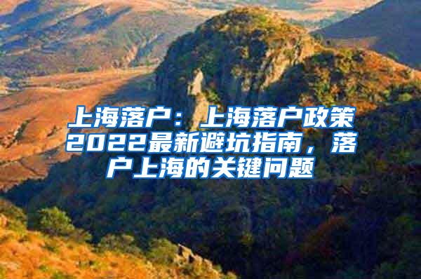 上海落户：上海落户政策2022最新避坑指南，落户上海的关键问题