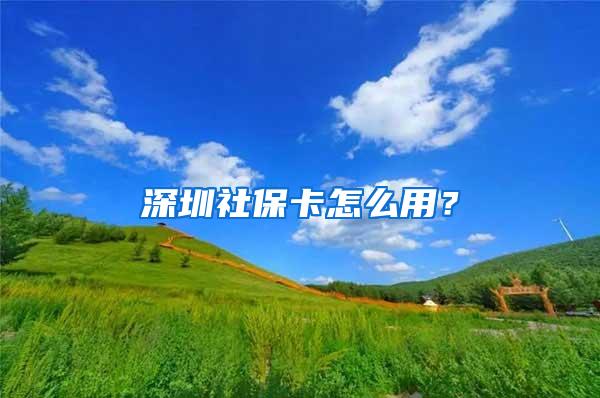 深圳社保卡怎么用？