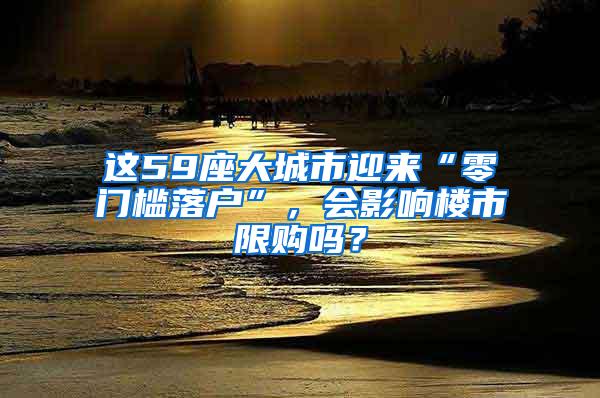 这59座大城市迎来“零门槛落户”，会影响楼市限购吗？