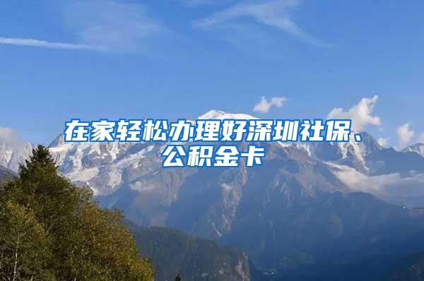 在家轻松办理好深圳社保、公积金卡