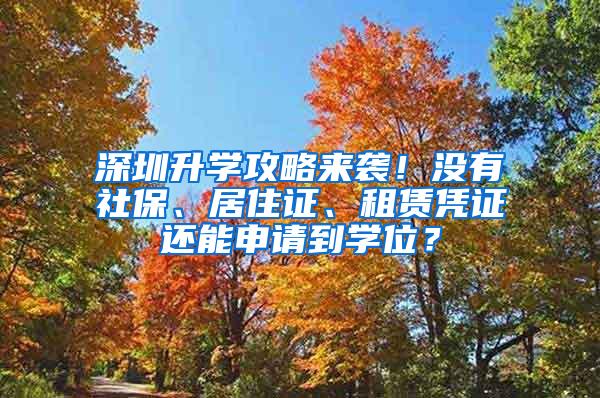 深圳升学攻略来袭！没有社保、居住证、租赁凭证还能申请到学位？