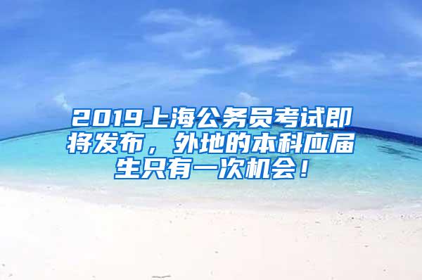 2019上海公务员考试即将发布，外地的本科应届生只有一次机会！