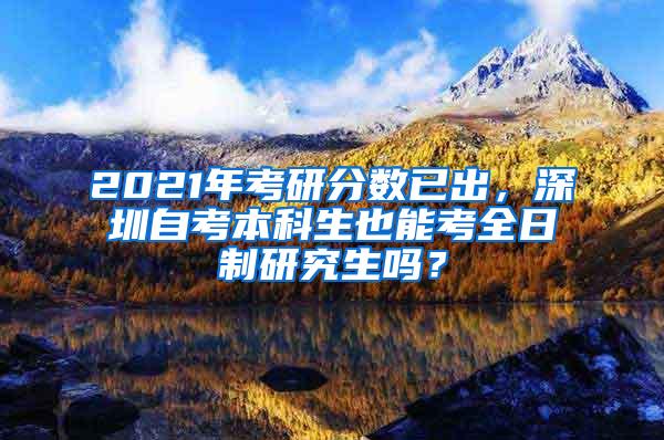 2021年考研分数已出，深圳自考本科生也能考全日制研究生吗？