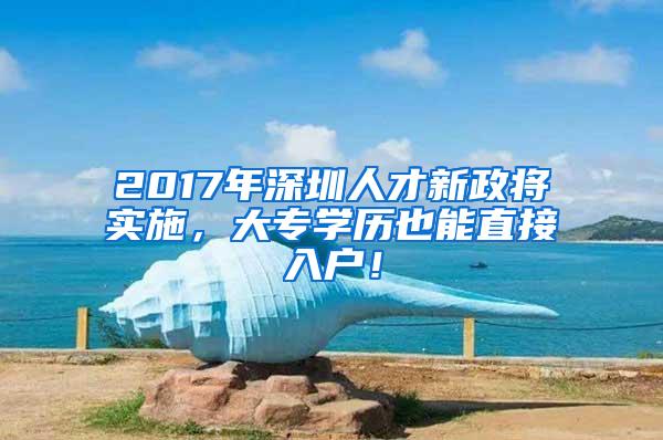 2017年深圳人才新政将实施，大专学历也能直接入户！