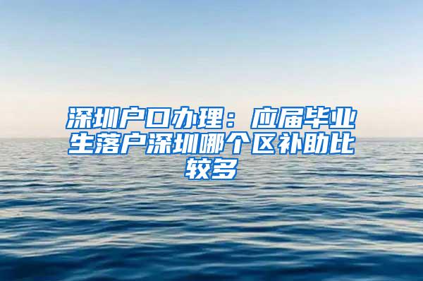 深圳户口办理：应届毕业生落户深圳哪个区补助比较多