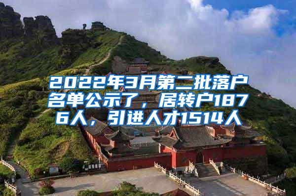 2022年3月第二批落户名单公示了，居转户1876人，引进人才1514人