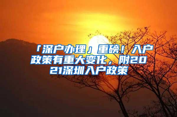 「深户办理」重磅！入户政策有重大变化，附2021深圳入户政策